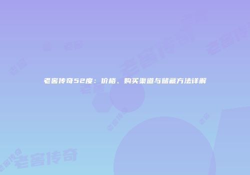 老窖传奇52度：价格、购买渠道与储藏方法详解