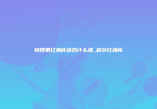 勃艮第红酒杯适合什么酒_启尔红酒杯