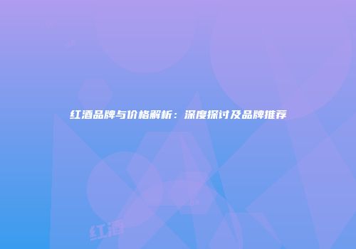 红酒品牌与价格解析：深度探讨及品牌推荐