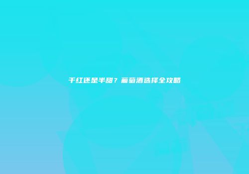 干红还是半甜？葡萄酒选择全攻略