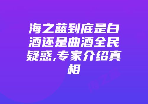 海之蓝到底是白酒还是曲酒全民疑惑,专家介绍真相