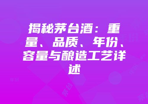 揭秘茅台酒：重量、品质、年份、容量与酿造工艺详述