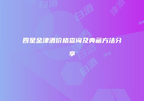 四星金津酒价格查询及典藏方法分享