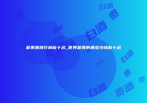 最贵酒排行榜前十名_世界最贵的酒多少钱前十名