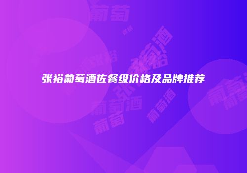 张裕葡萄酒佐餐级价格及品牌推荐