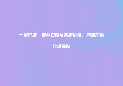 一米啤酒：多样口味与实惠价格，满足你的啤酒品味