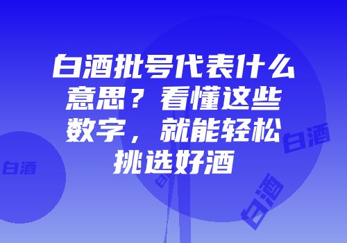 白酒批号代表什么意思？看懂这些数字，就能轻松挑选好酒
