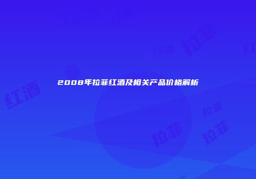 2008年拉菲红酒及相关产品价格解析