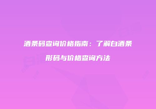 酒条码查询价格指南：了解白酒条形码与价格查询方法