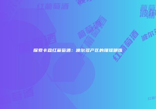 探索卡森红葡萄酒：波尔多产区的璀璨明珠