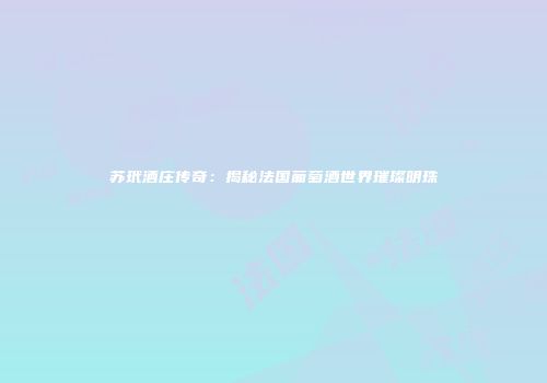 苏玳酒庄传奇：揭秘法国葡萄酒世界璀璨明珠