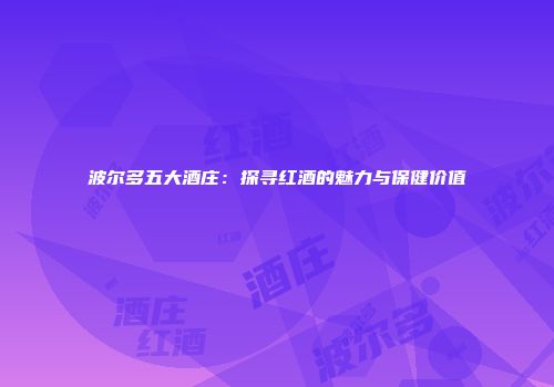 波尔多五大酒庄：探寻红酒的魅力与保健价值