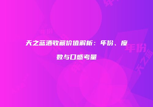 天之蓝酒收藏价值解析：年份、度数与口感考量