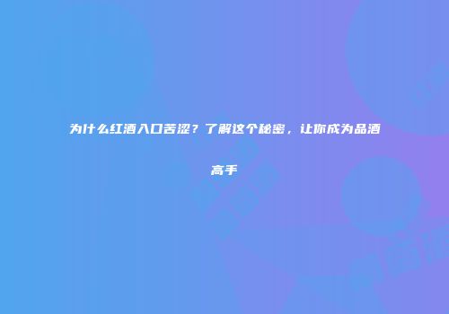 为什么红酒入口苦涩？了解这个秘密，让你成为品酒高手