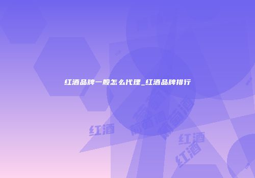 红酒品牌一般怎么代理_红酒品牌排行