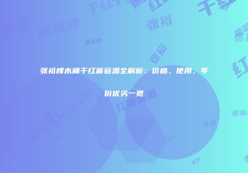 张裕橡木桶干红葡萄酒全解析：价格、使用、年份优劣一览