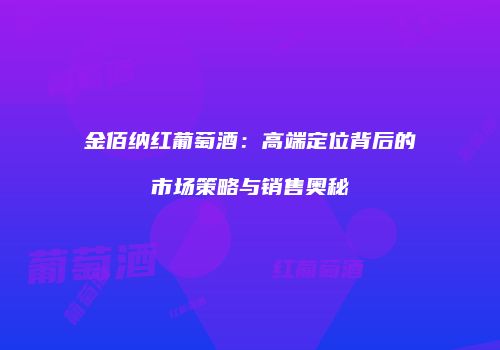 金佰纳红葡萄酒：高端定位背后的市场策略与销售奥秘