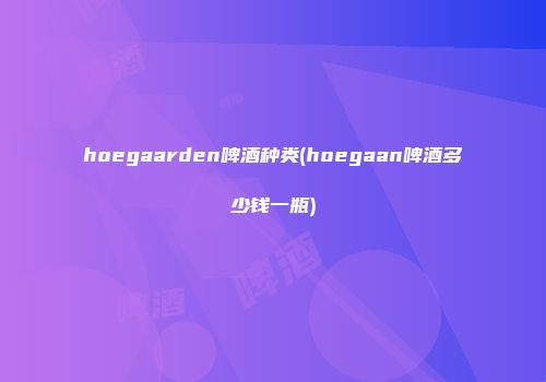 hoegaarden啤酒种类(hoegaan啤酒多少钱一瓶)