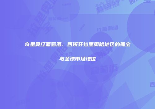 奇里奥红葡萄酒：西班牙拉里奥哈地区的瑰宝与全球市场地位