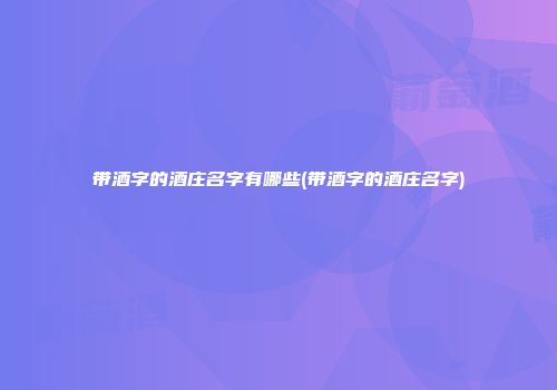 带酒字的酒庄名字有哪些(带酒字的酒庄名字)