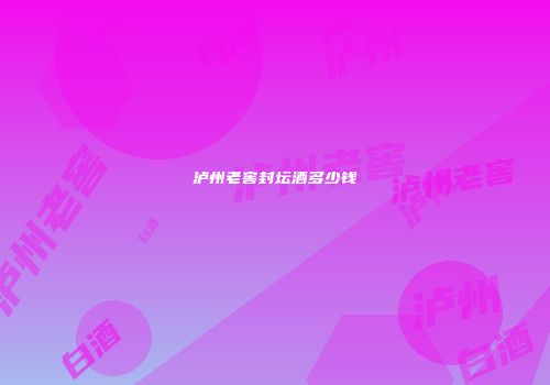 泸州老窖封坛酒多少钱