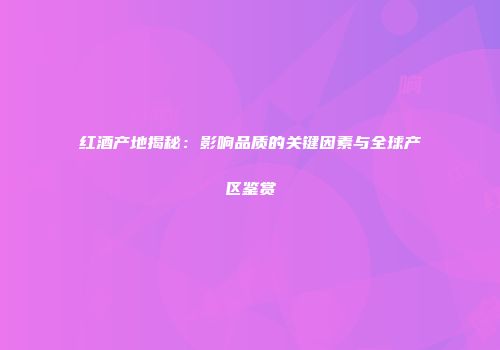 红酒产地揭秘：影响品质的关键因素与全球产区鉴赏