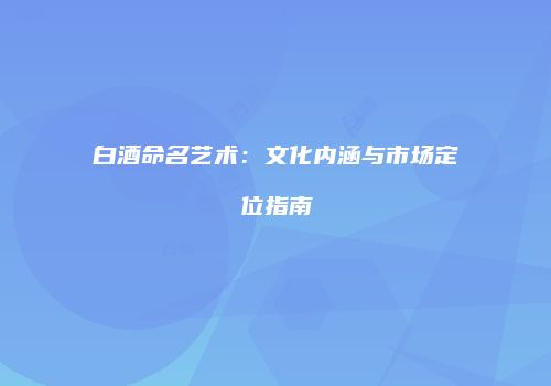 白酒命名艺术：文化内涵与市场定位指南