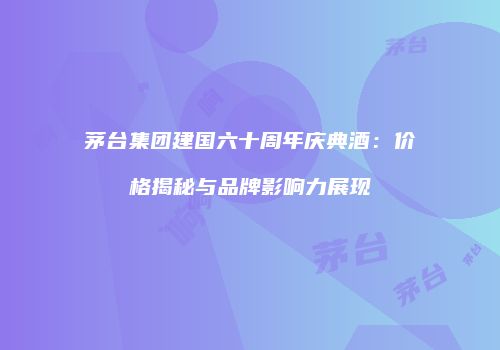 茅台集团建国六十周年庆典酒：价格揭秘与品牌影响力展现