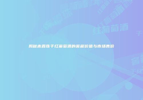 揭秘赤霞珠干红葡萄酒的窖藏价值与市场售价