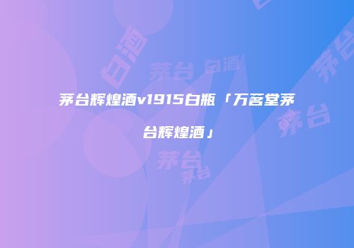 茅台辉煌酒v1915白瓶「万茗堂茅台辉煌酒」