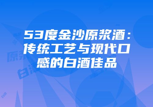 53度金沙原浆酒：传统工艺与现代口感的白酒佳品