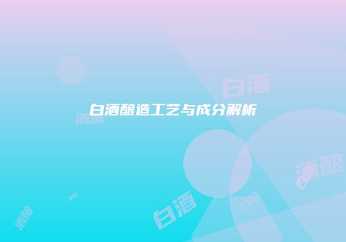 白酒酿造工艺与成分解析