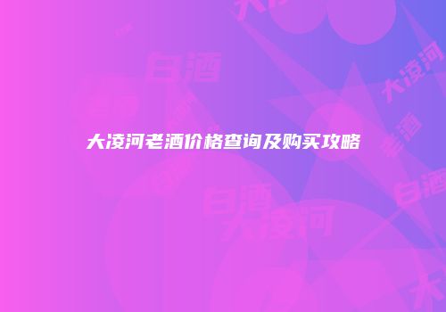 大凌河老酒价格查询及购买攻略