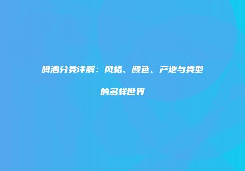 啤酒分类详解：风格、颜色、产地与类型的多样世界