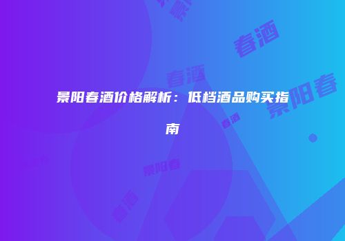 景阳春酒价格解析：低档酒品购买指南