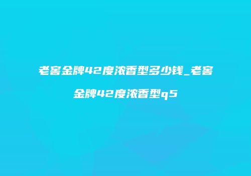 老窖金牌42度浓香型多少钱_老窖金牌42度浓香型q5