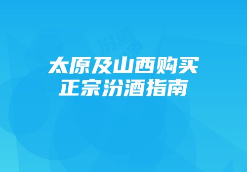 太原及山西购买正宗汾酒指南
