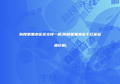 勃艮第黑皮诺多少钱一瓶(勃艮第黑皮诺干红葡萄酒价格)