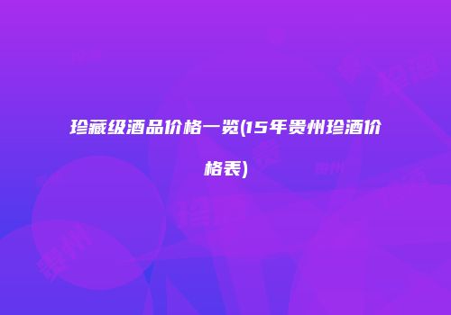 珍藏级酒品价格一览(15年贵州珍酒价格表)