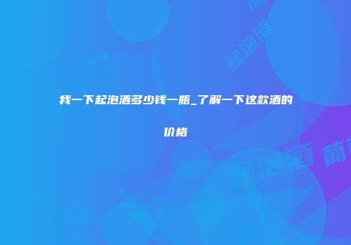 我一下起泡酒多少钱一瓶_了解一下这款酒的价格
