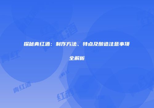 探秘青红酒：制作方法、特点及酿造注意事项全解析
