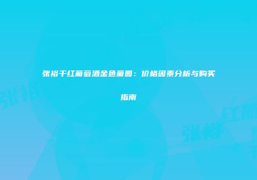张裕干红葡萄酒金色葡园：价格因素分析与购买指南