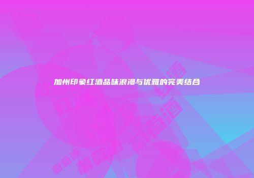 加州印象红酒品味浪漫与优雅的完美结合