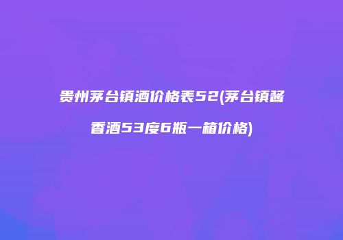 贵州茅台镇酒价格表52(茅台镇酱香酒53度6瓶一箱价格)