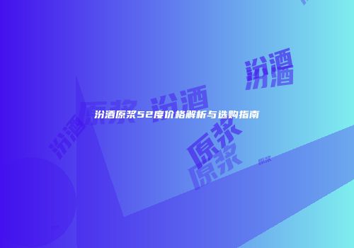 汾酒原浆52度价格解析与选购指南