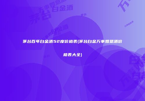 茅台百年白金酒52度价格表(茅台白金万事如意酒价格表大全)