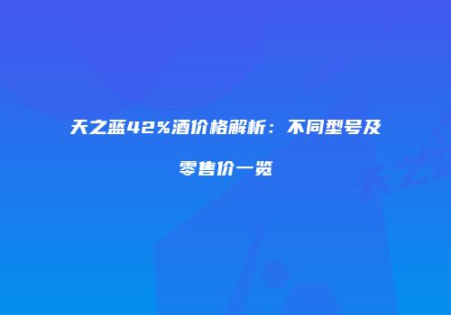 天之蓝42%酒价格解析：不同型号及零售价一览