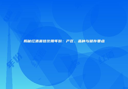 揭秘红酒最佳饮用年份：产区、品种与储存要点