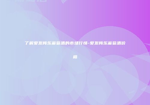 了解爱发梅乐葡萄酒的市场行情-爱发梅乐葡萄酒价格