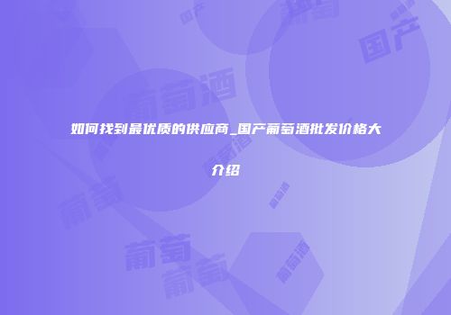 如何找到最优质的供应商_国产葡萄酒批发价格大介绍
